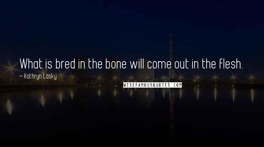 Kathryn Lasky Quotes: What is bred in the bone will come out in the flesh.