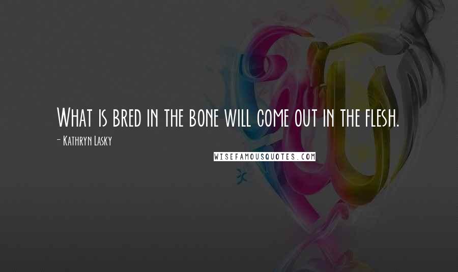 Kathryn Lasky Quotes: What is bred in the bone will come out in the flesh.