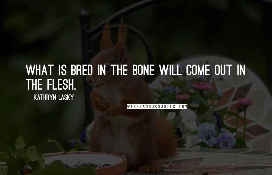 Kathryn Lasky Quotes: What is bred in the bone will come out in the flesh.