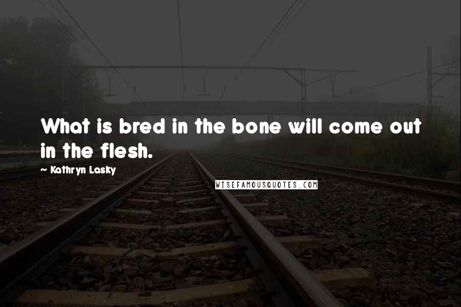 Kathryn Lasky Quotes: What is bred in the bone will come out in the flesh.