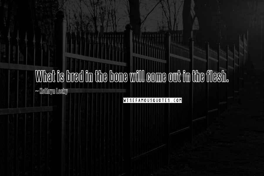 Kathryn Lasky Quotes: What is bred in the bone will come out in the flesh.