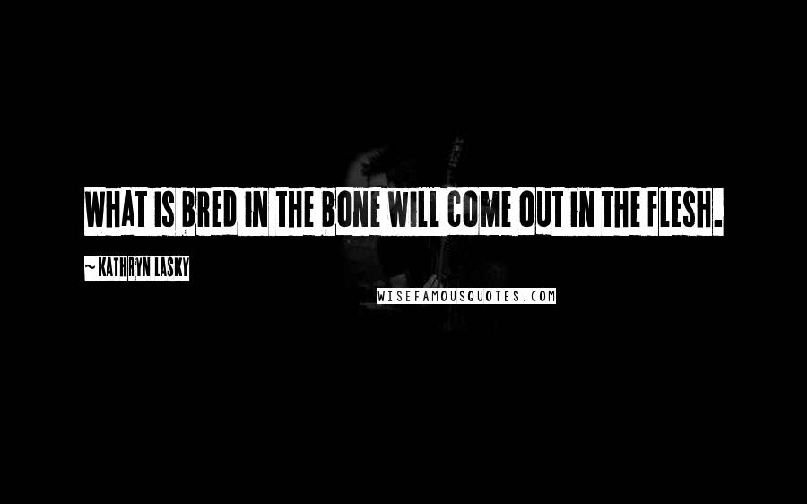 Kathryn Lasky Quotes: What is bred in the bone will come out in the flesh.