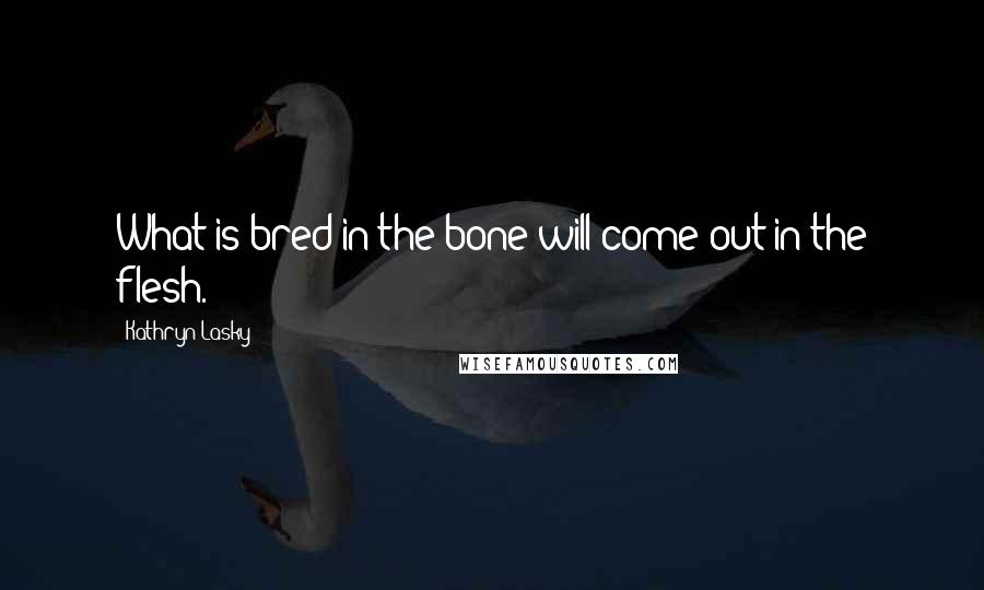 Kathryn Lasky Quotes: What is bred in the bone will come out in the flesh.