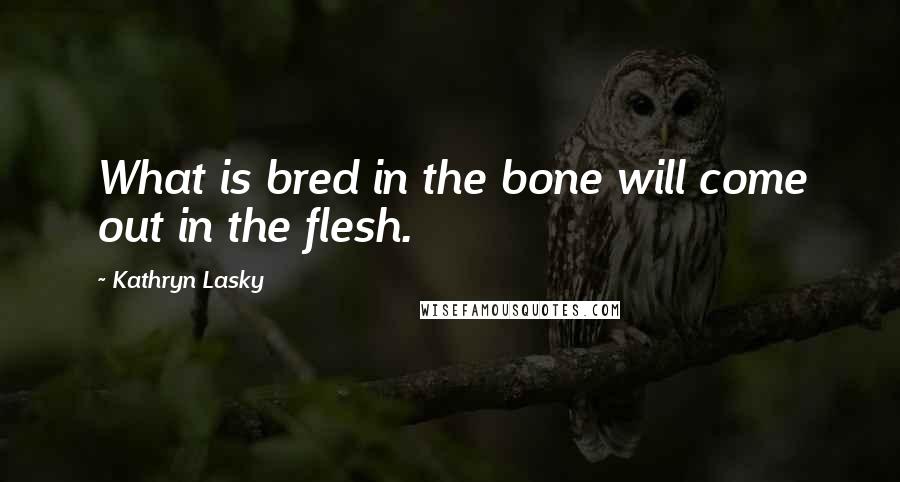 Kathryn Lasky Quotes: What is bred in the bone will come out in the flesh.