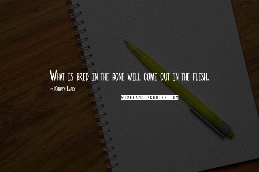 Kathryn Lasky Quotes: What is bred in the bone will come out in the flesh.