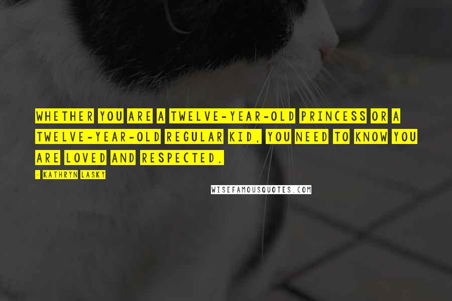 Kathryn Lasky Quotes: Whether you are a twelve-year-old princess or a twelve-year-old regular kid, you need to know you are loved and respected.