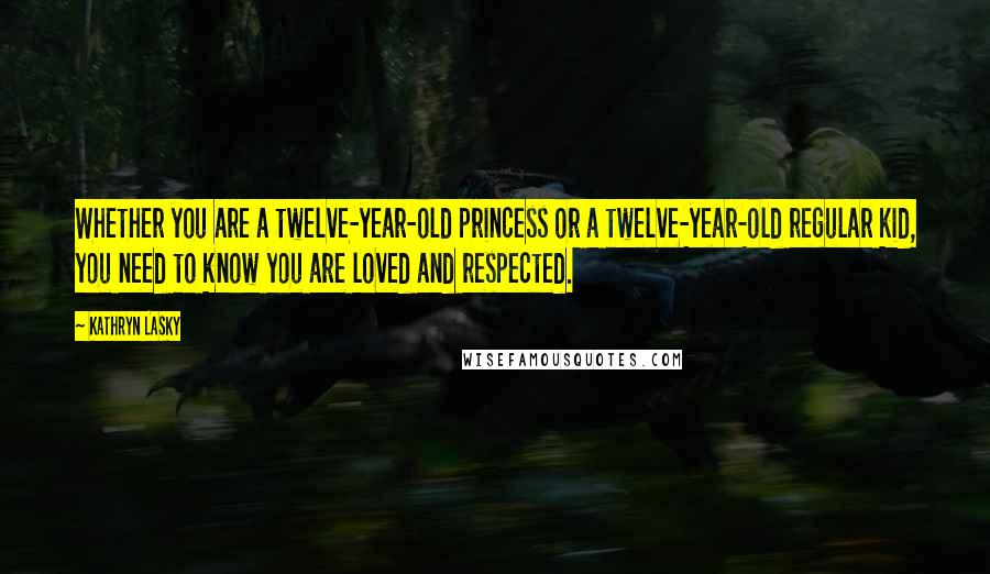 Kathryn Lasky Quotes: Whether you are a twelve-year-old princess or a twelve-year-old regular kid, you need to know you are loved and respected.