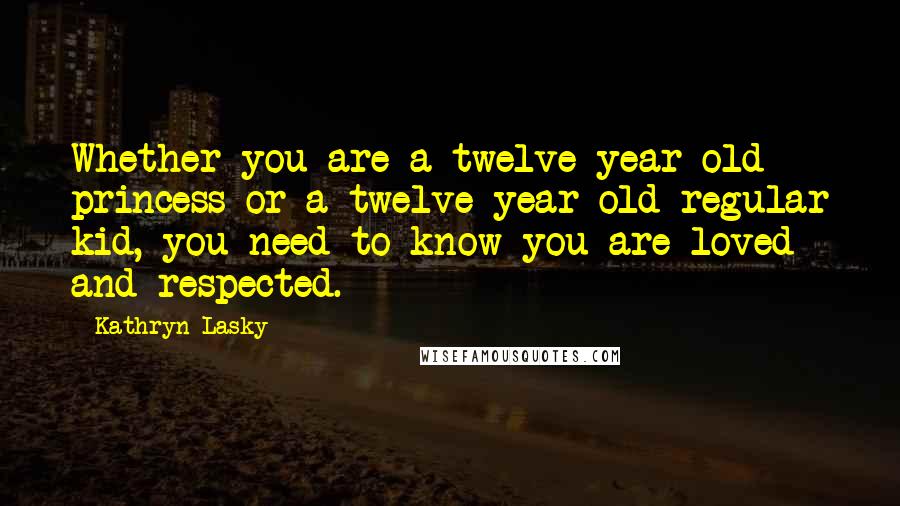 Kathryn Lasky Quotes: Whether you are a twelve-year-old princess or a twelve-year-old regular kid, you need to know you are loved and respected.