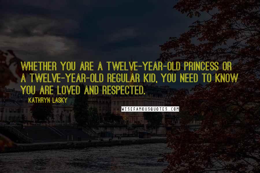 Kathryn Lasky Quotes: Whether you are a twelve-year-old princess or a twelve-year-old regular kid, you need to know you are loved and respected.