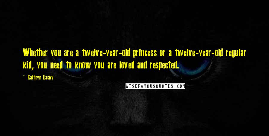 Kathryn Lasky Quotes: Whether you are a twelve-year-old princess or a twelve-year-old regular kid, you need to know you are loved and respected.