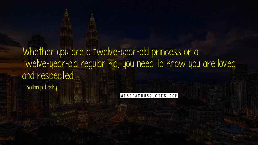 Kathryn Lasky Quotes: Whether you are a twelve-year-old princess or a twelve-year-old regular kid, you need to know you are loved and respected.