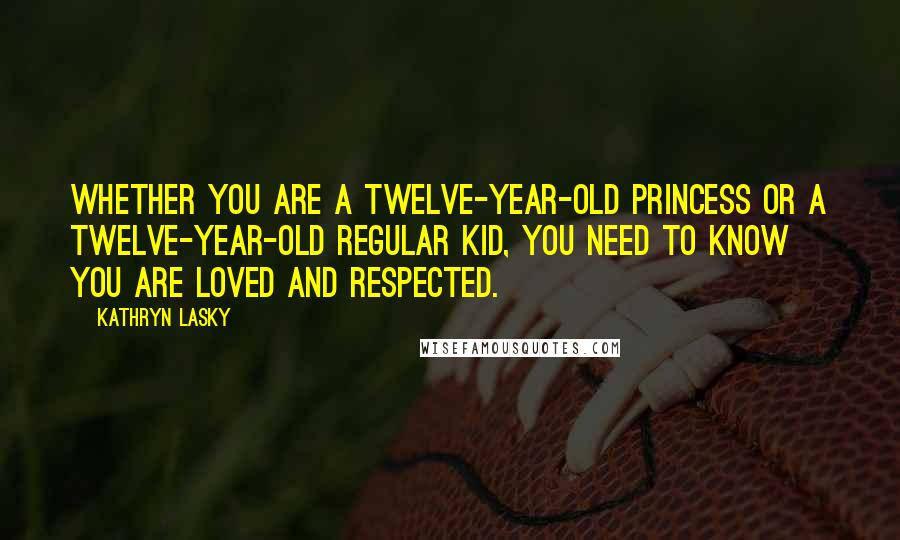 Kathryn Lasky Quotes: Whether you are a twelve-year-old princess or a twelve-year-old regular kid, you need to know you are loved and respected.