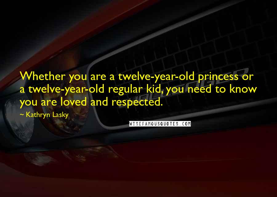 Kathryn Lasky Quotes: Whether you are a twelve-year-old princess or a twelve-year-old regular kid, you need to know you are loved and respected.