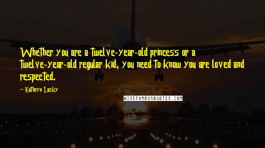 Kathryn Lasky Quotes: Whether you are a twelve-year-old princess or a twelve-year-old regular kid, you need to know you are loved and respected.