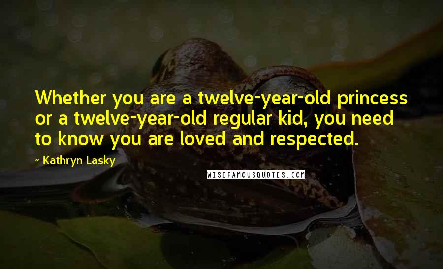 Kathryn Lasky Quotes: Whether you are a twelve-year-old princess or a twelve-year-old regular kid, you need to know you are loved and respected.