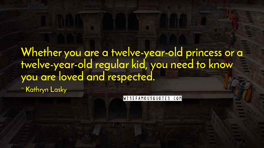 Kathryn Lasky Quotes: Whether you are a twelve-year-old princess or a twelve-year-old regular kid, you need to know you are loved and respected.