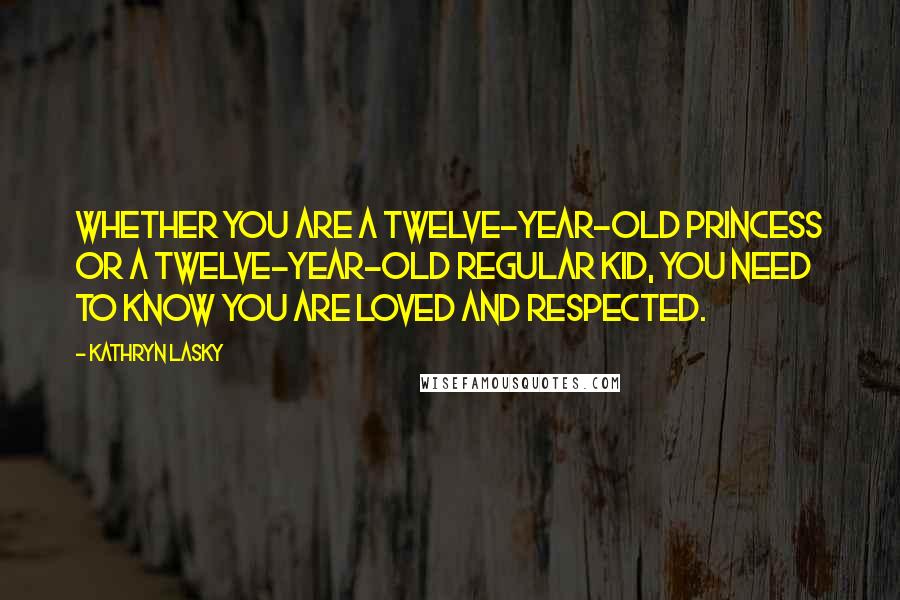 Kathryn Lasky Quotes: Whether you are a twelve-year-old princess or a twelve-year-old regular kid, you need to know you are loved and respected.