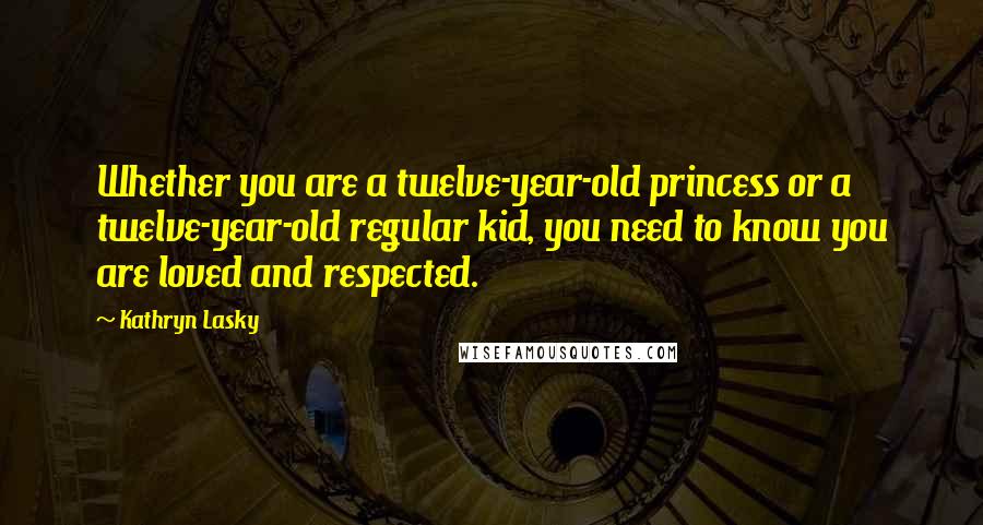 Kathryn Lasky Quotes: Whether you are a twelve-year-old princess or a twelve-year-old regular kid, you need to know you are loved and respected.