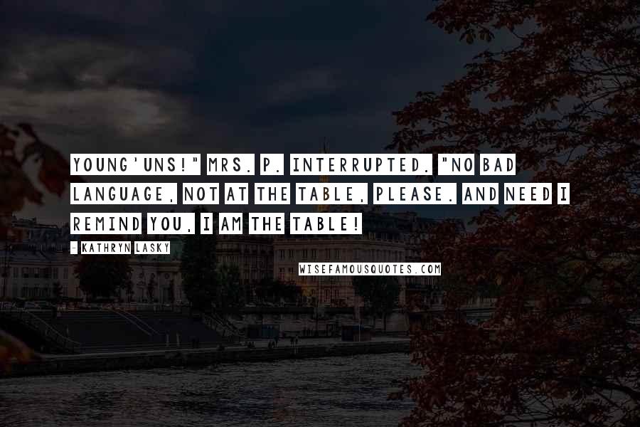 Kathryn Lasky Quotes: Young'uns!" Mrs. P. interrupted. "No bad language, not at the table, please. And need I remind you, I am the table!