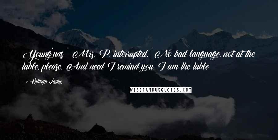 Kathryn Lasky Quotes: Young'uns!" Mrs. P. interrupted. "No bad language, not at the table, please. And need I remind you, I am the table!