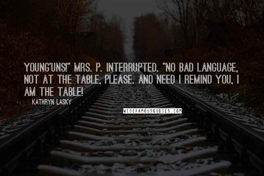 Kathryn Lasky Quotes: Young'uns!" Mrs. P. interrupted. "No bad language, not at the table, please. And need I remind you, I am the table!