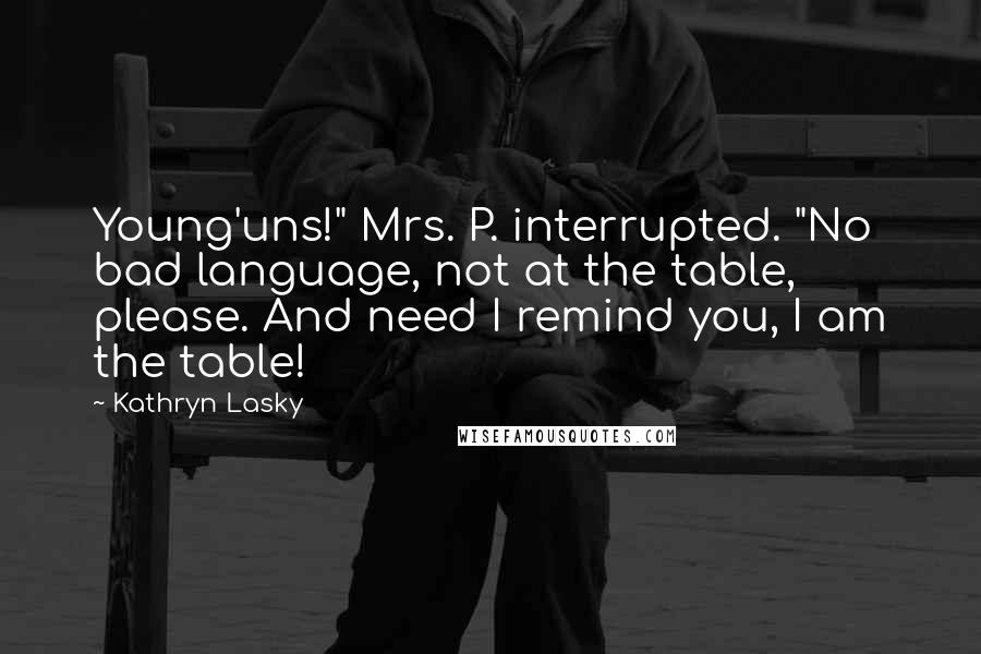 Kathryn Lasky Quotes: Young'uns!" Mrs. P. interrupted. "No bad language, not at the table, please. And need I remind you, I am the table!