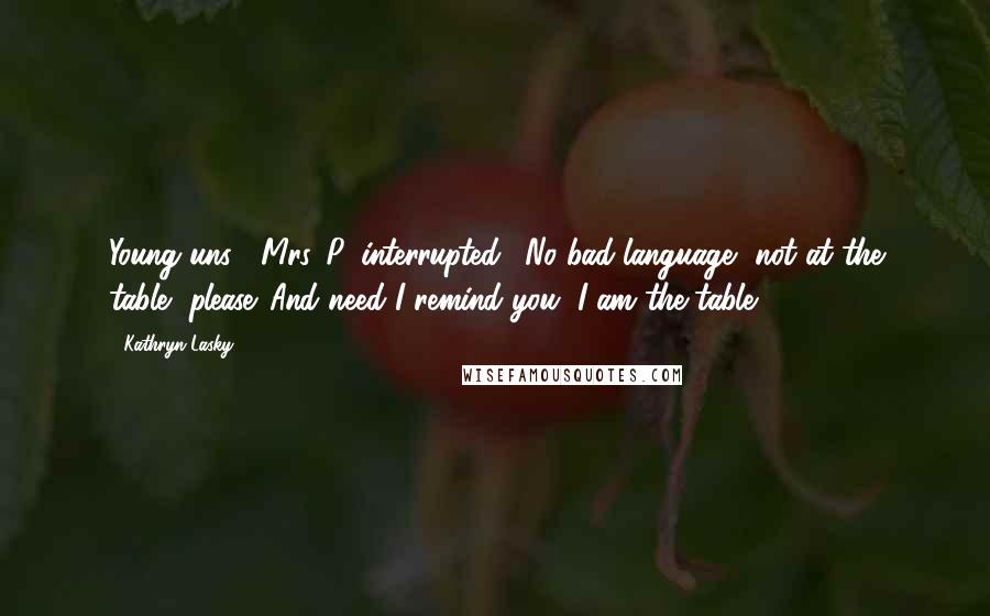 Kathryn Lasky Quotes: Young'uns!" Mrs. P. interrupted. "No bad language, not at the table, please. And need I remind you, I am the table!