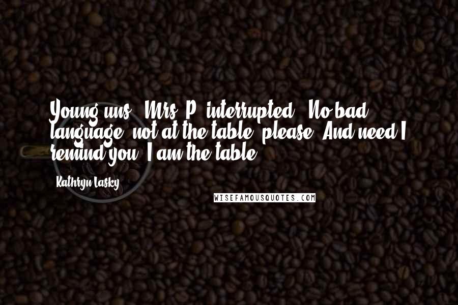 Kathryn Lasky Quotes: Young'uns!" Mrs. P. interrupted. "No bad language, not at the table, please. And need I remind you, I am the table!