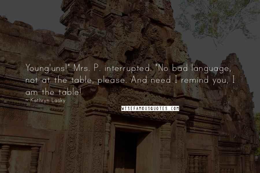 Kathryn Lasky Quotes: Young'uns!" Mrs. P. interrupted. "No bad language, not at the table, please. And need I remind you, I am the table!