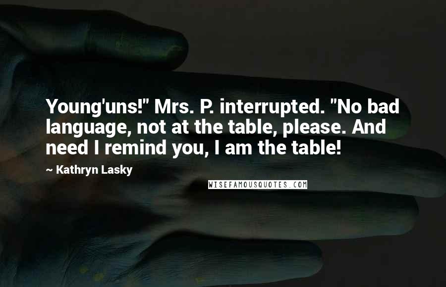 Kathryn Lasky Quotes: Young'uns!" Mrs. P. interrupted. "No bad language, not at the table, please. And need I remind you, I am the table!