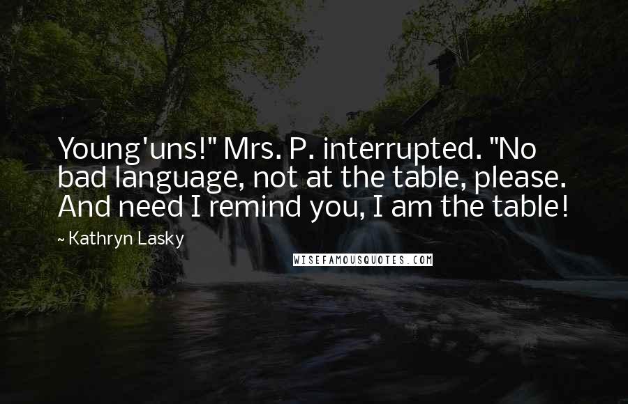 Kathryn Lasky Quotes: Young'uns!" Mrs. P. interrupted. "No bad language, not at the table, please. And need I remind you, I am the table!