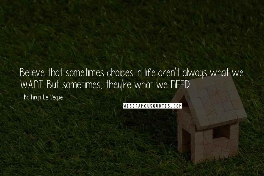 Kathryn Le Veque Quotes: Believe that sometimes choices in life aren't always what we WANT. But sometimes, they're what we NEED