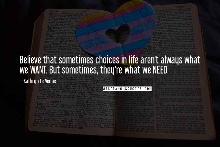 Kathryn Le Veque Quotes: Believe that sometimes choices in life aren't always what we WANT. But sometimes, they're what we NEED