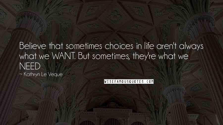 Kathryn Le Veque Quotes: Believe that sometimes choices in life aren't always what we WANT. But sometimes, they're what we NEED