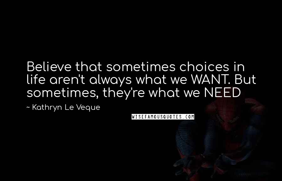 Kathryn Le Veque Quotes: Believe that sometimes choices in life aren't always what we WANT. But sometimes, they're what we NEED