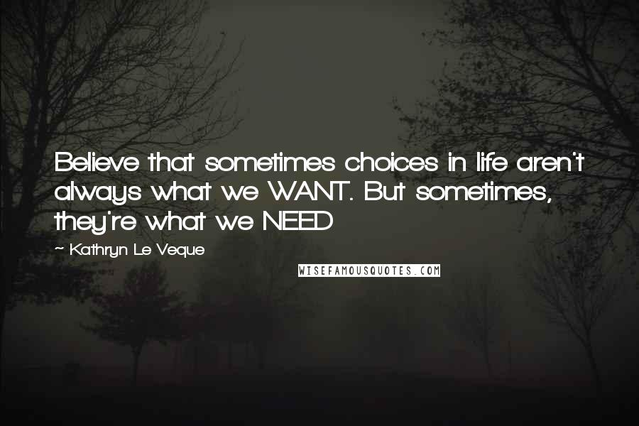 Kathryn Le Veque Quotes: Believe that sometimes choices in life aren't always what we WANT. But sometimes, they're what we NEED