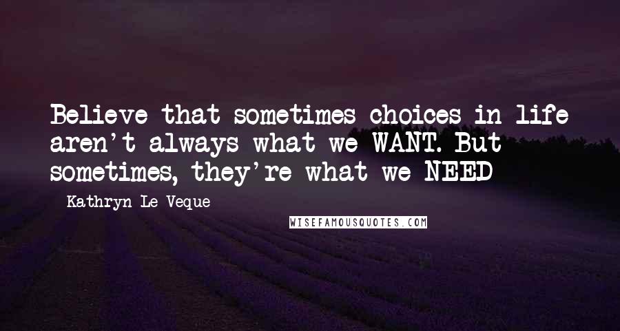 Kathryn Le Veque Quotes: Believe that sometimes choices in life aren't always what we WANT. But sometimes, they're what we NEED