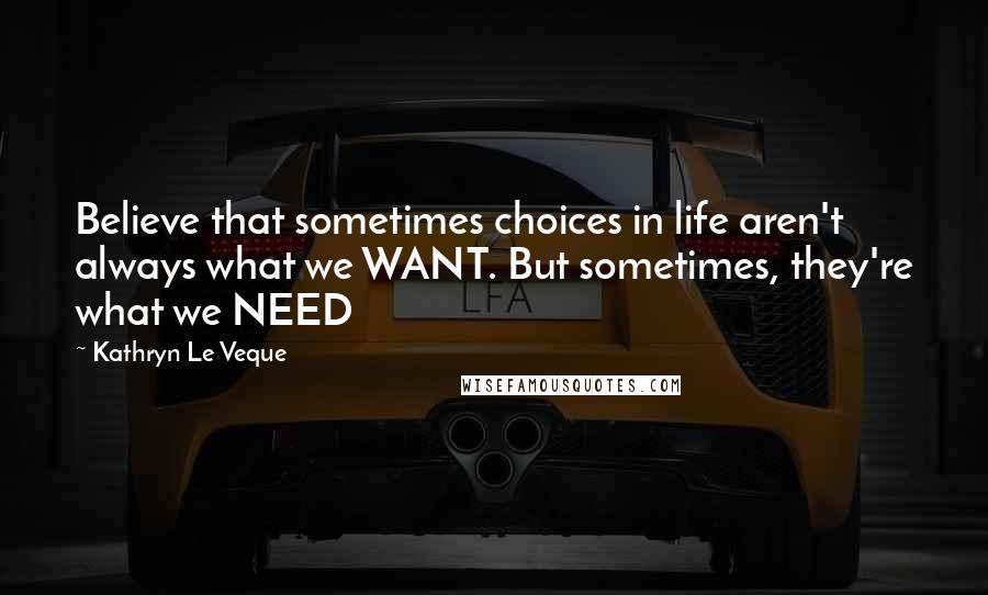 Kathryn Le Veque Quotes: Believe that sometimes choices in life aren't always what we WANT. But sometimes, they're what we NEED