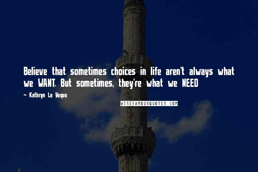 Kathryn Le Veque Quotes: Believe that sometimes choices in life aren't always what we WANT. But sometimes, they're what we NEED