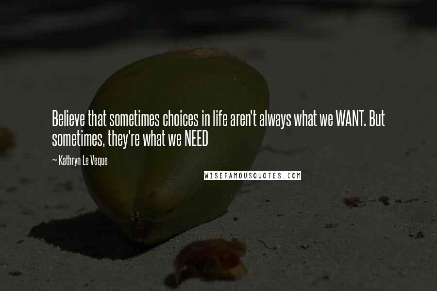 Kathryn Le Veque Quotes: Believe that sometimes choices in life aren't always what we WANT. But sometimes, they're what we NEED