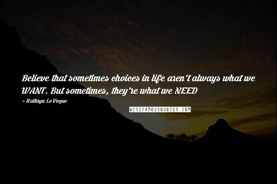 Kathryn Le Veque Quotes: Believe that sometimes choices in life aren't always what we WANT. But sometimes, they're what we NEED