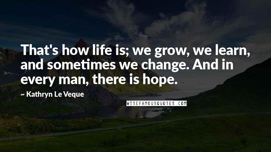 Kathryn Le Veque Quotes: That's how life is; we grow, we learn, and sometimes we change. And in every man, there is hope.