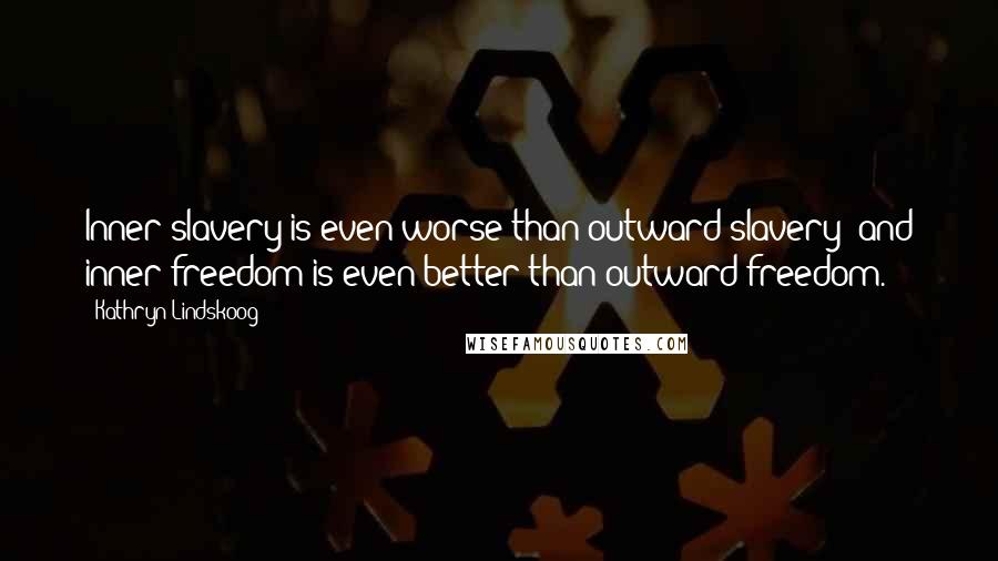 Kathryn Lindskoog Quotes: Inner slavery is even worse than outward slavery; and inner freedom is even better than outward freedom.