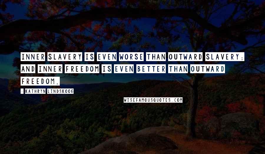 Kathryn Lindskoog Quotes: Inner slavery is even worse than outward slavery; and inner freedom is even better than outward freedom.