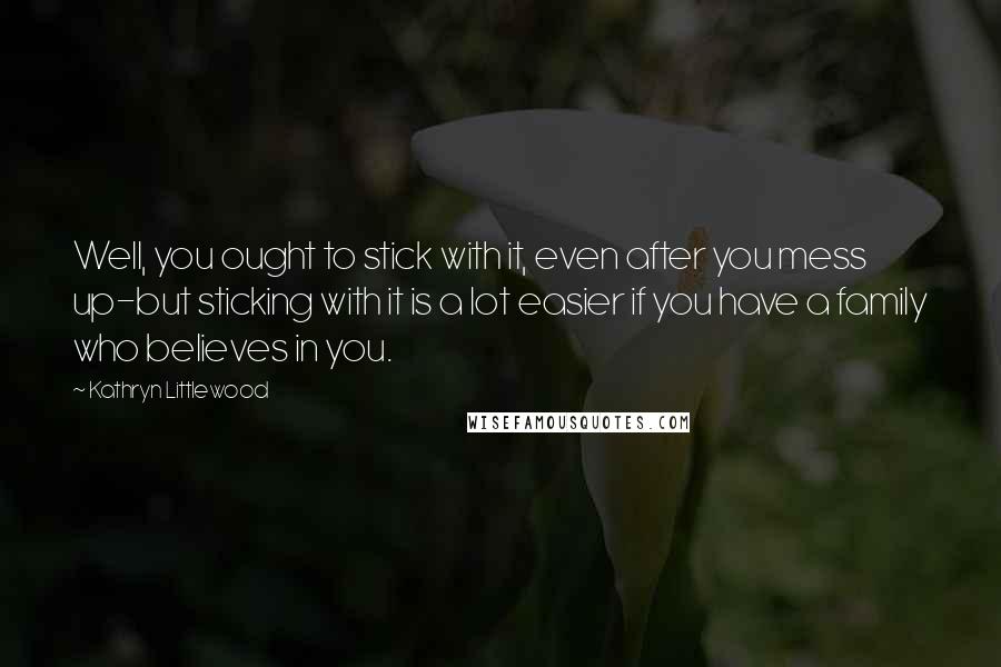 Kathryn Littlewood Quotes: Well, you ought to stick with it, even after you mess up-but sticking with it is a lot easier if you have a family who believes in you.