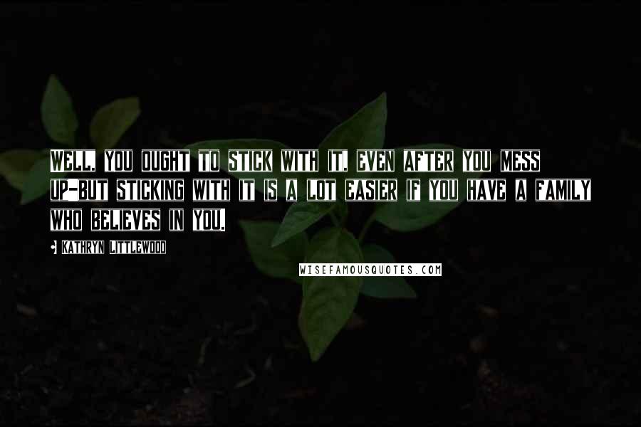 Kathryn Littlewood Quotes: Well, you ought to stick with it, even after you mess up-but sticking with it is a lot easier if you have a family who believes in you.