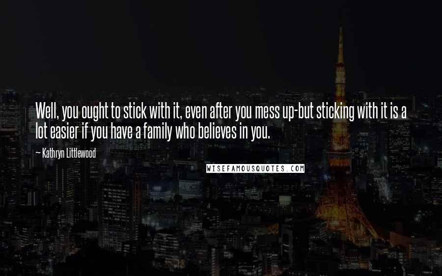 Kathryn Littlewood Quotes: Well, you ought to stick with it, even after you mess up-but sticking with it is a lot easier if you have a family who believes in you.