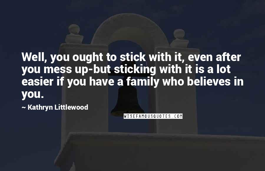 Kathryn Littlewood Quotes: Well, you ought to stick with it, even after you mess up-but sticking with it is a lot easier if you have a family who believes in you.