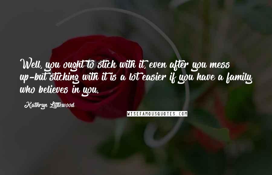 Kathryn Littlewood Quotes: Well, you ought to stick with it, even after you mess up-but sticking with it is a lot easier if you have a family who believes in you.