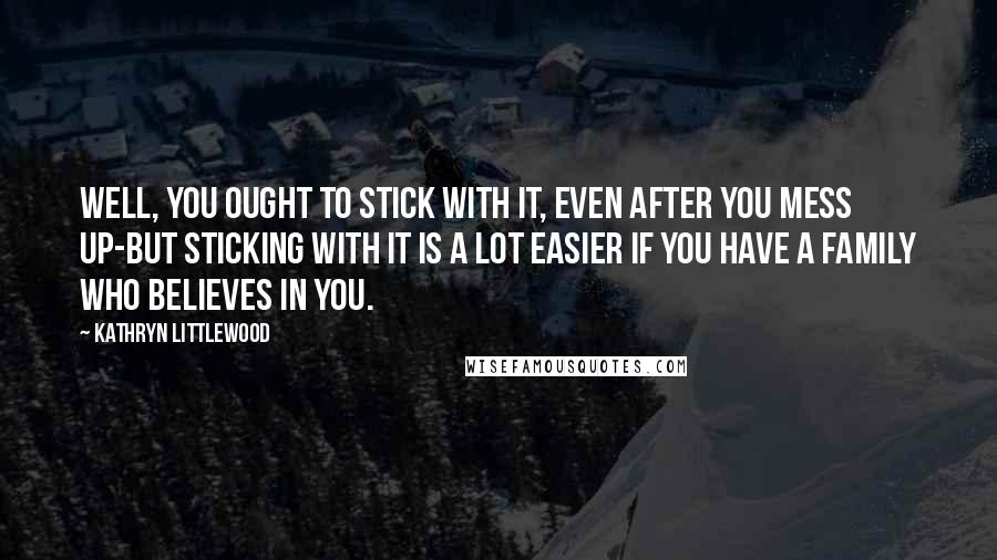 Kathryn Littlewood Quotes: Well, you ought to stick with it, even after you mess up-but sticking with it is a lot easier if you have a family who believes in you.